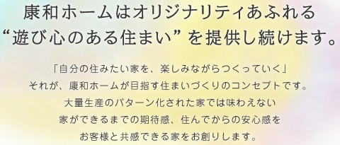 康和ホームはオリジナリティあふれる”遊び心のある住まい”を提供し続けます。